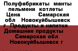 Полуфабрикаты (манты, пельмени, котлеты) › Цена ­ 150 - Самарская обл., Новокуйбышевск г. Продукты и напитки » Домашние продукты   . Самарская обл.,Новокуйбышевск г.